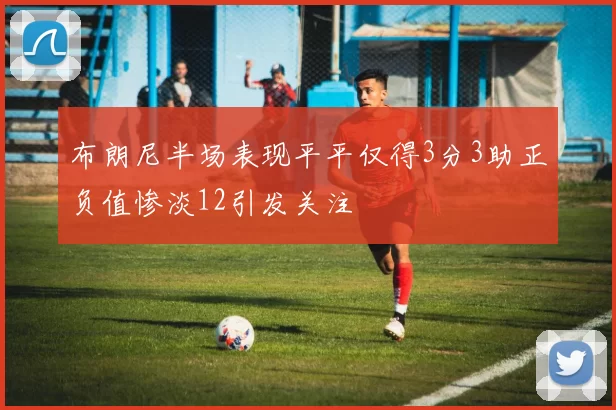 布朗尼半场表现平平仅得3分3助正负值惨淡12引发关注