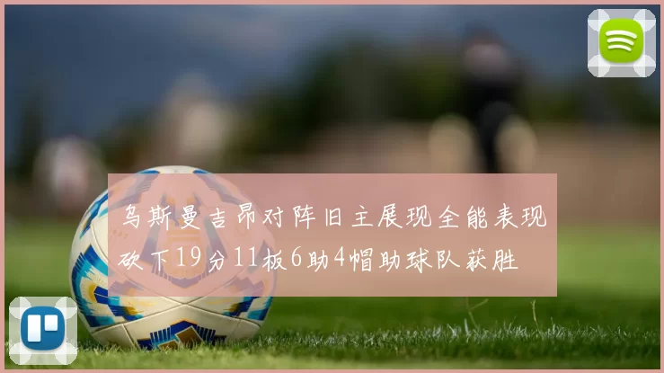 乌斯曼吉昂对阵旧主展现全能表现砍下19分11板6助4帽助球队获胜