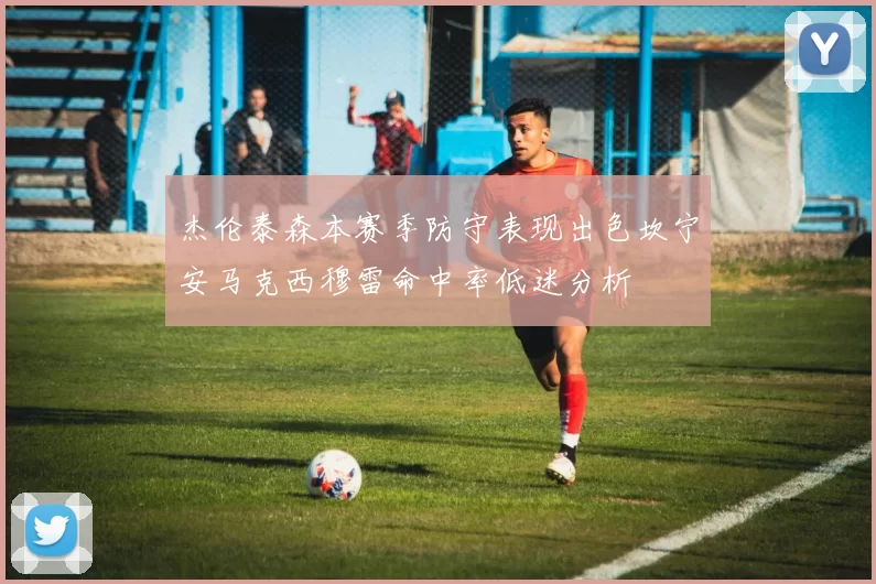 杰伦泰森本赛季防守表现出色坎宁安马克西穆雷命中率低迷分析