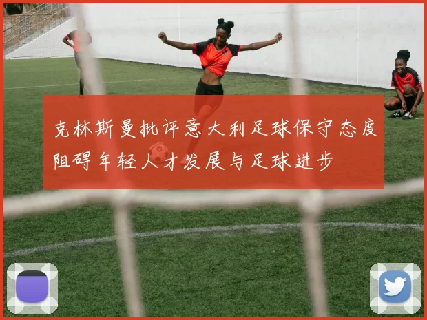克林斯曼批评意大利足球保守态度阻碍年轻人才发展与足球进步