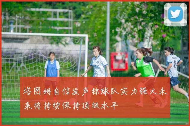 塔图姆自信发声称球队实力强大未来将持续保持顶级水平
