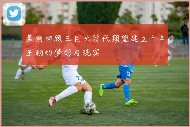 莱利回顾三巨头时代期望建立十年王朝的梦想与现实