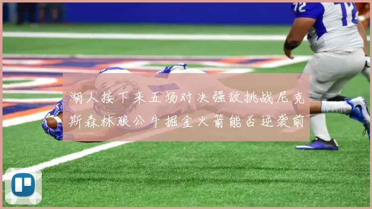 湖人接下来五场对决强敌挑战尼克斯森林狼公牛掘金火箭能否逆袭前五