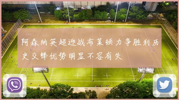 阿森纳英超迎战布莱顿力争胜利历史交锋优势明显不容有失