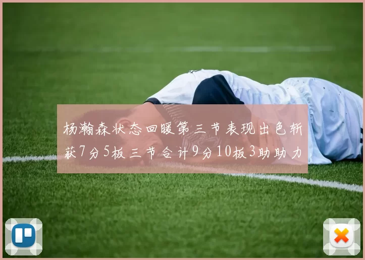 杨瀚森状态回暖第三节表现出色斩获7分5板三节合计9分10板3助助力球队反击