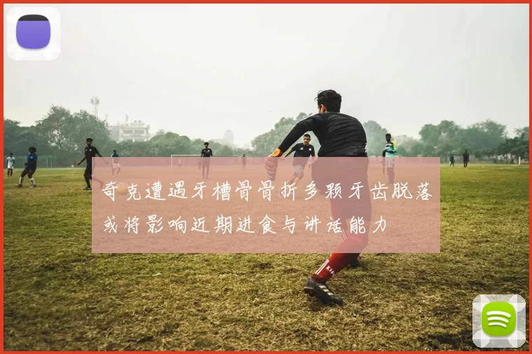 奇克遭遇牙槽骨骨折多颗牙齿脱落或将影响近期进食与讲话能力