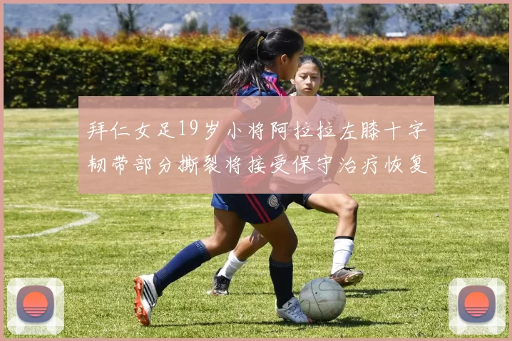 拜仁女足19岁小将阿拉拉左膝十字韧带部分撕裂将接受保守治疗恢复计划启动