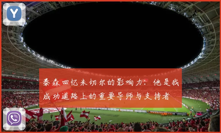 泰森回忆米切尔的影响力：他是我成功道路上的重要导师与支持者