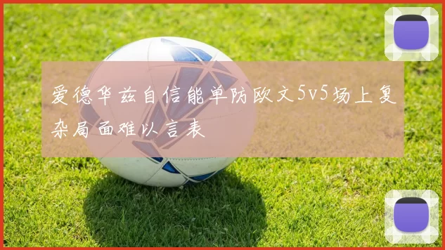 爱德华兹自信能单防欧文5v5场上复杂局面难以言表