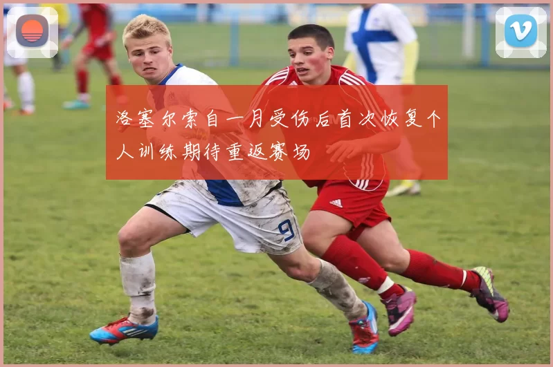 洛塞尔索自一月受伤后首次恢复个人训练期待重返赛场