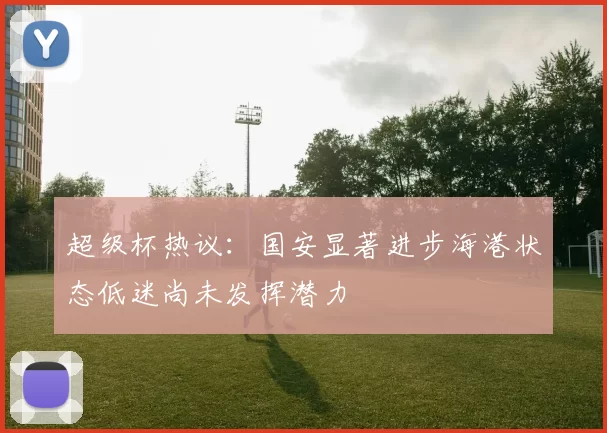 超级杯热议：国安显著进步海港状态低迷尚未发挥潜力