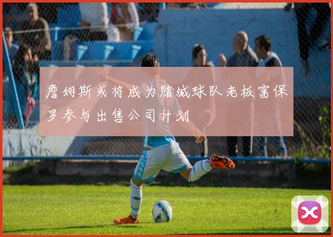 詹姆斯或将成为赌城球队老板富保罗参与出售公司计划