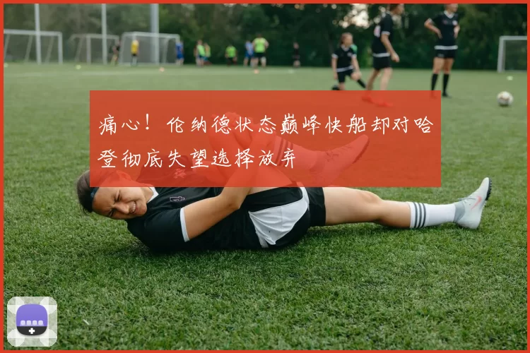 痛心！伦纳德状态巅峰快船却对哈登彻底失望选择放弃
