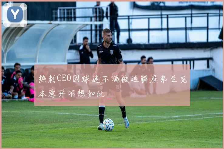 热刺CEO因球迷不满被迫解雇弗兰克本意并不想如此