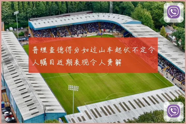 普理查德得分如过山车起伏不定令人瞩目近期表现令人费解