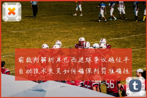 前裁判解析库巴西进球争议越位半自动技术失灵如何确保判罚准确性