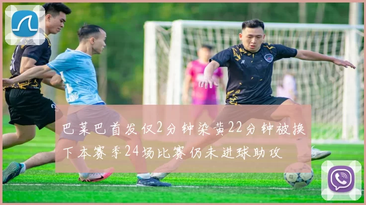巴莱巴首发仅2分钟染黄22分钟被换下本赛季24场比赛仍未进球助攻