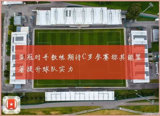 亚冠对手教练期待C罗参赛称其能显著提升球队实力