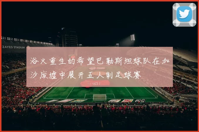 浴火重生的希望巴勒斯坦球队在加沙废墟中展开五人制足球赛