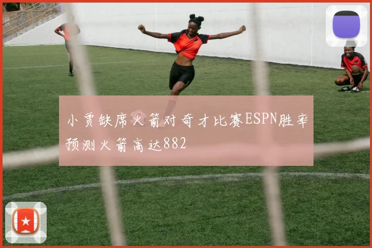 小贾缺席火箭对奇才比赛ESPN胜率预测火箭高达882