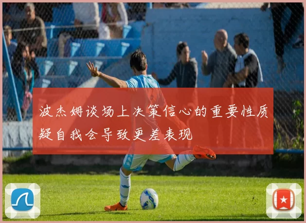 波杰姆谈场上决策信心的重要性质疑自我会导致更差表现