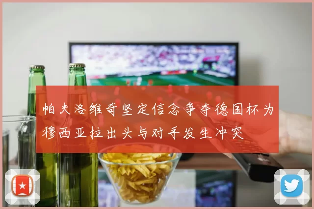 帕夫洛维奇坚定信念争夺德国杯为穆西亚拉出头与对手发生冲突
