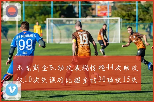 尼克斯全队助攻表现惊艳44次助攻仅10次失误对比掘金的30助攻15失误
