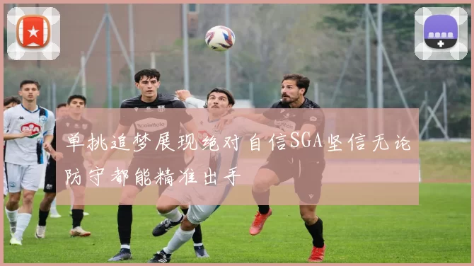 单挑追梦展现绝对自信SGA坚信无论防守都能精准出手