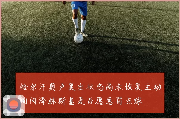 恰尔汗奥卢复出状态尚未恢复主动询问泽林斯基是否愿意罚点球