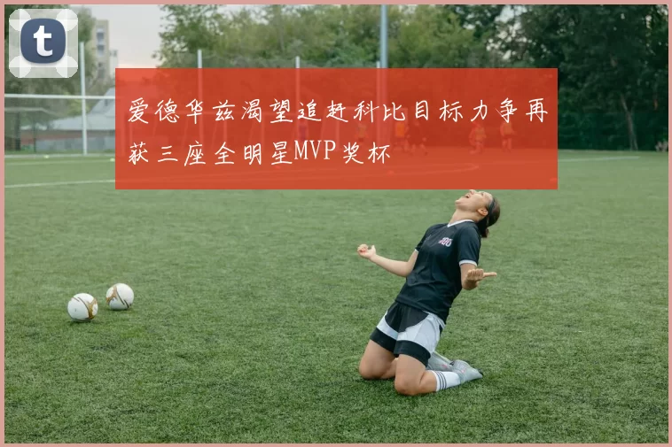爱德华兹渴望追赶科比目标力争再获三座全明星MVP奖杯