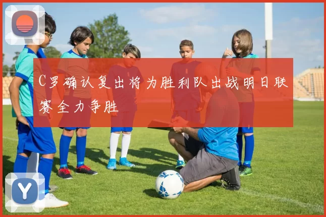 C罗确认复出将为胜利队出战明日联赛全力争胜