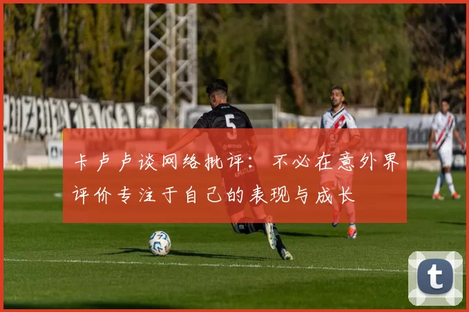 卡卢卢谈网络批评：不必在意外界评价专注于自己的表现与成长