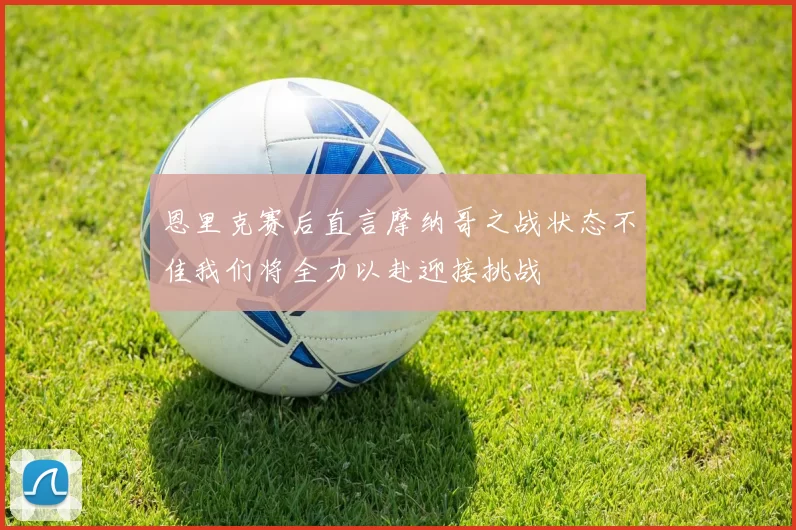 恩里克赛后直言摩纳哥之战状态不佳我们将全力以赴迎接挑战