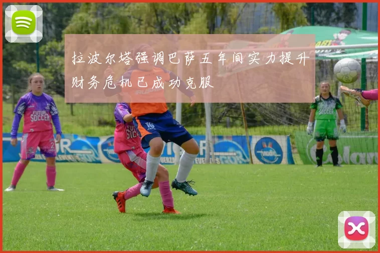 拉波尔塔强调巴萨五年间实力提升财务危机已成功克服
