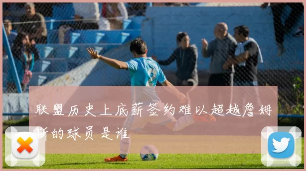 联盟历史上底薪签约难以超越詹姆斯的球员是谁