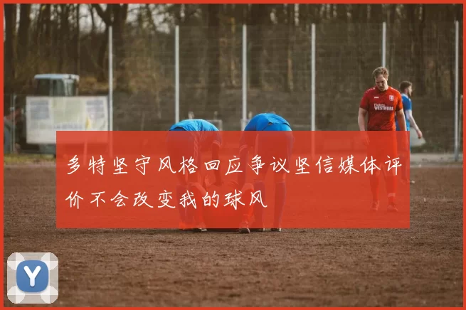 多特坚守风格回应争议坚信媒体评价不会改变我的球风