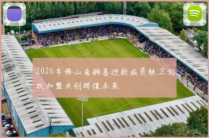 2026年佛山南狮喜迎新成员铁卫刘欢加盟共创辉煌未来