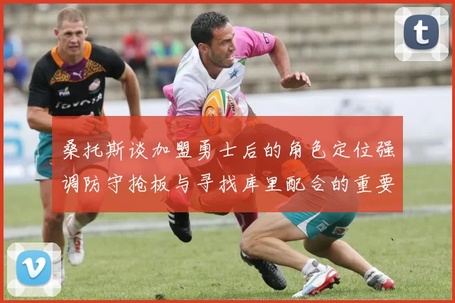 桑托斯谈加盟勇士后的角色定位强调防守抢板与寻找库里配合的重要性
