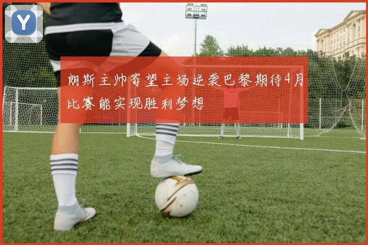 朗斯主帅寄望主场逆袭巴黎期待4月比赛能实现胜利梦想